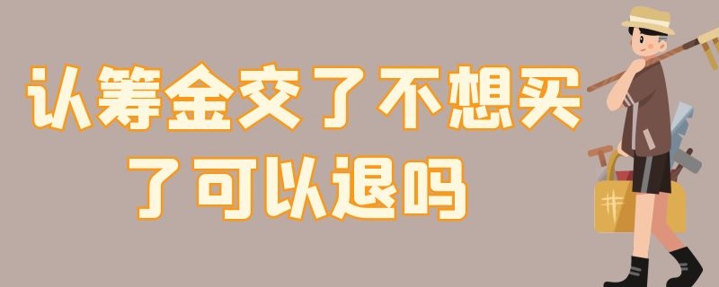 认筹金交了不想买了可以退吗 买房认筹金交了不想买了可以退吗