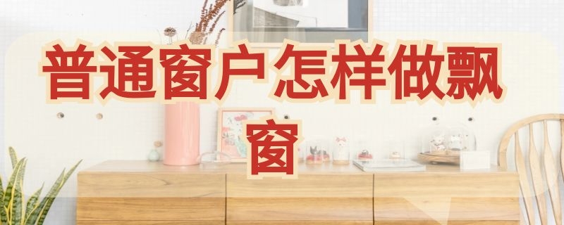 普通窗户怎样做飘窗（窗户做成飘窗）