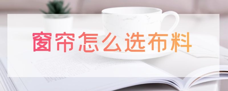 窗帘怎么选布料（窗帘怎么选布料环保）