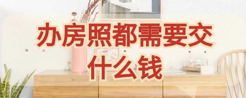 办房照都需要交什么钱（门市房办房照都需要交什么钱）