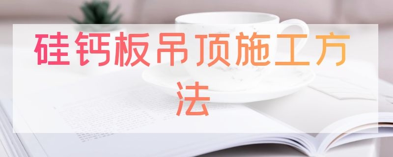 硅钙板吊顶施工方法（硅钙板吊顶施工方法图片）