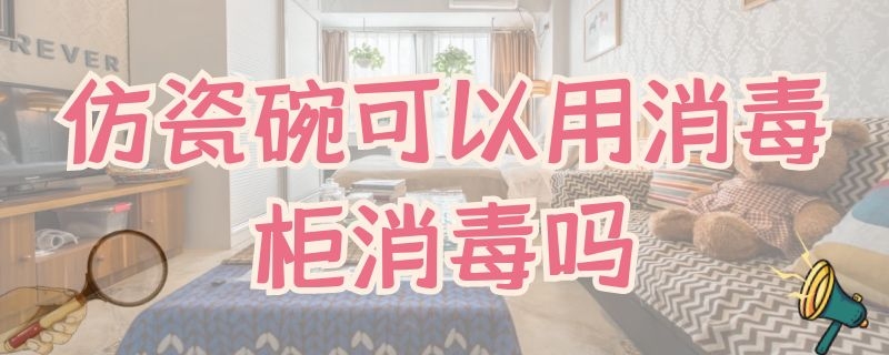 仿瓷碗可以用消毒柜消毒吗（仿瓷碗怎么消毒）
