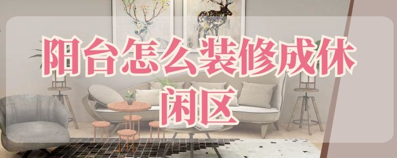 阳台怎么装修成休闲区（阳台怎么装修成休闲区还留门吗）