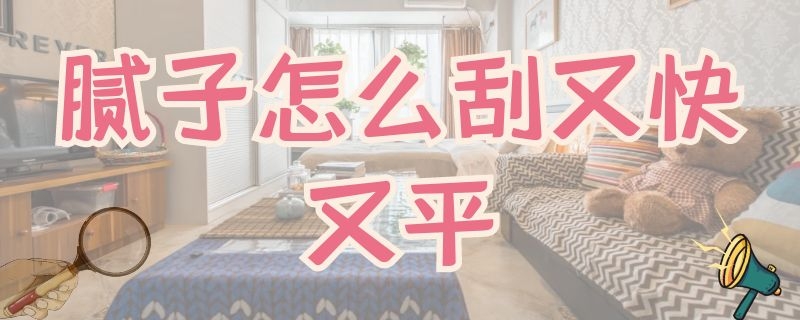 腻子怎么刮又快又平（腻子怎么刮又快又平的）