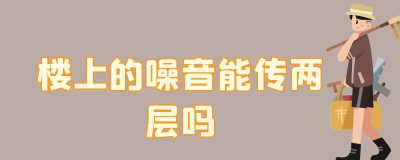 楼上的噪音能传两层吗（楼上的噪音能传两层吗为什么）