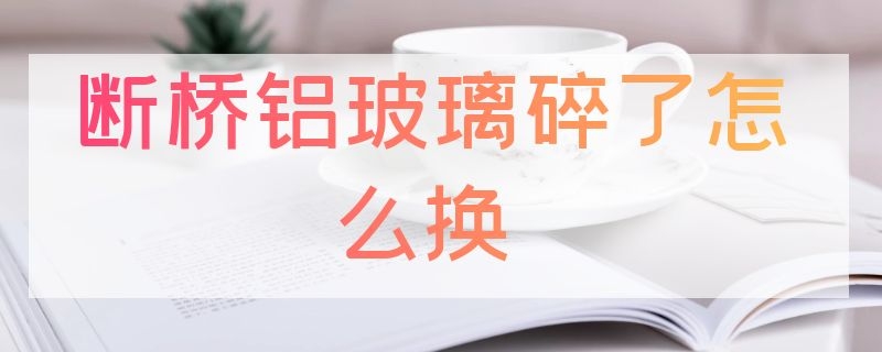 断桥铝玻璃碎了怎么换 断桥铝门玻璃碎了能换吗