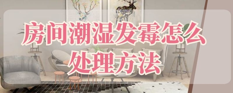 房间潮湿发霉怎么处理方法（房间潮湿发霉怎么处理方法图解）