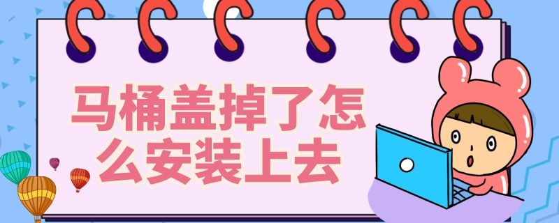 马桶盖掉了怎么安装上去 马桶盖子掉了怎么安装上去