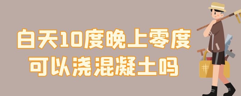 白天10度晚上零度可以浇混凝土吗（零到10度可以浇混凝土吗）