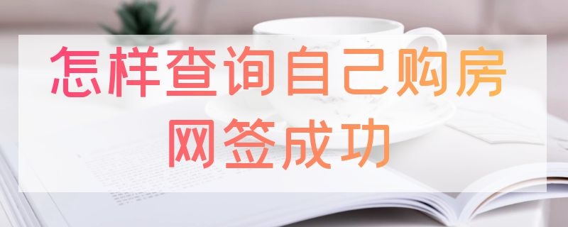 怎样查询自己购房网签成功（怎样查询自己购房网签成功肇庆）