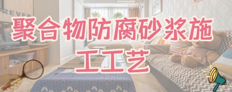 聚合物防腐砂浆施工工艺（防腐聚合物水泥砂浆）
