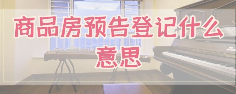 商品房预告登记什么意思（房屋登记预告是什么意思）