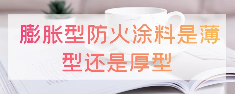 膨胀型防火涂料是薄型还是厚型 膨胀型防火涂料的优缺点