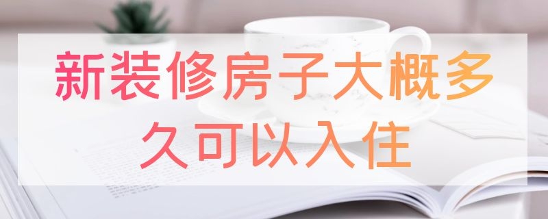 新装修房子大概多久可以入住（新装修房子大概多久可以入住有婴儿）