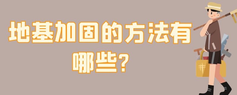 地基加固的方法有哪些? 地基加固的方法有哪些图片