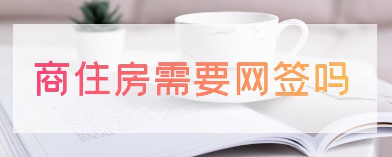 商住房需要网签吗 商业用房需要网签吗