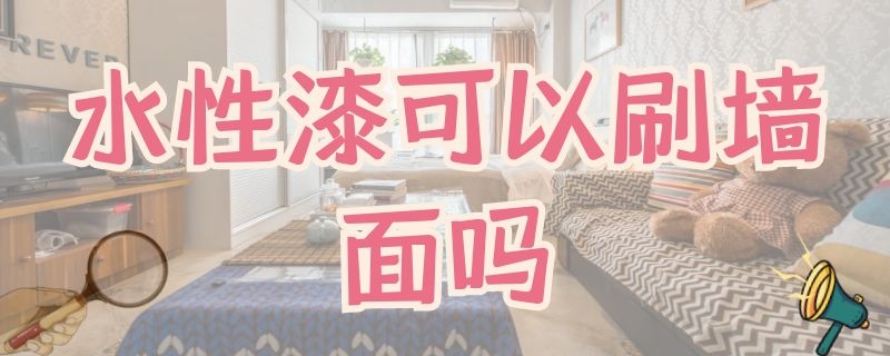 水性漆可以刷墙面吗 水性漆可以直接刷墙吗