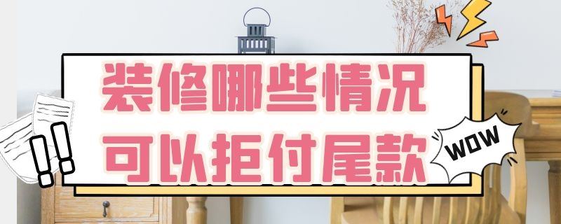 装修哪些情况可以拒付尾款 装修不好可以拒付尾款