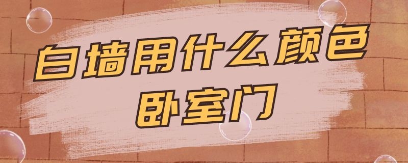 白墙用什么颜色卧室门 白墙用什么颜色卧室门极简风