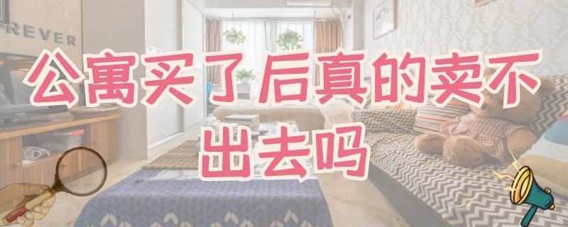 公寓买了后真的卖不出去吗 为什么公寓卖不出去