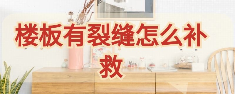 楼板有裂缝怎么补救（楼板裂缝怎么解决）