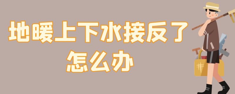 地暖上下水接反了怎么办 地暖进水回水上下接反可以不