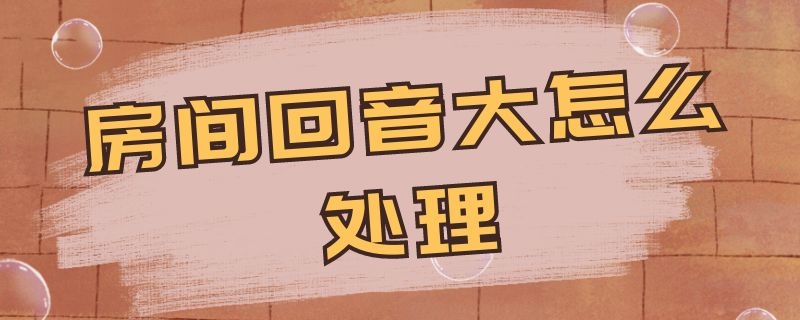 房间回音大怎么处理 房间回音大怎么处理做了隔音