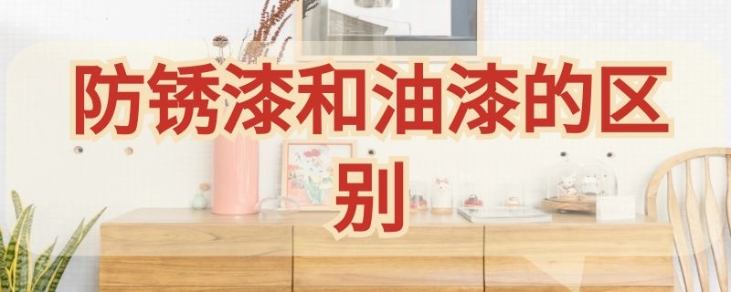 防锈漆和油漆的区别（防锈漆和油漆的区别是什么）