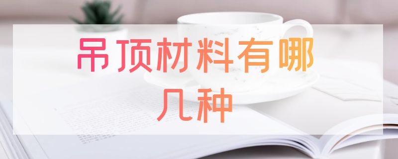 吊顶材料有哪几种（家装吊顶材料有哪几种）