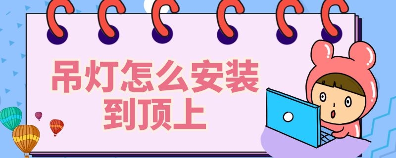 吊灯怎么安装到顶上 吊灯怎么安装到顶上视频