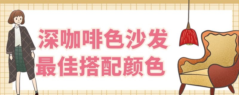 深咖啡色沙发最佳搭配颜色 深咖啡色沙发最佳搭配颜色坐垫