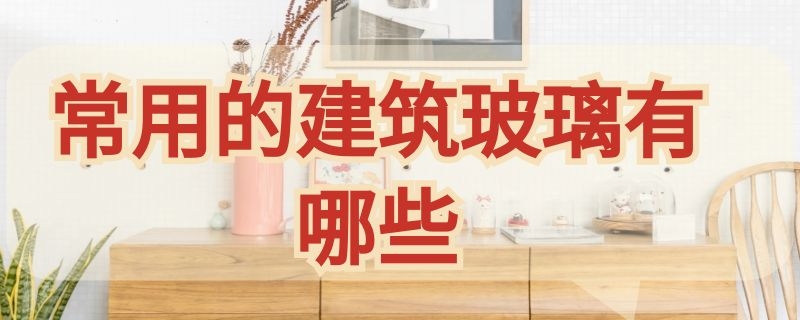 常用的建筑玻璃有哪些 常用的建筑玻璃有哪些各有什么特性