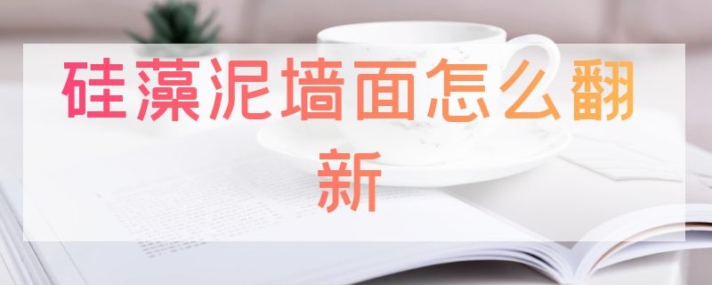 硅藻泥墙面怎么翻新 硅藻泥墙面怎么翻新的