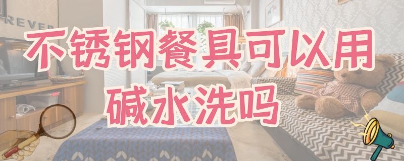 不锈钢餐具可以用碱水洗吗 不锈钢餐具可以用碱水洗吗