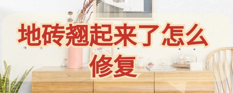 地砖翘起来了怎么修复 地砖翘起来了怎么修复视频