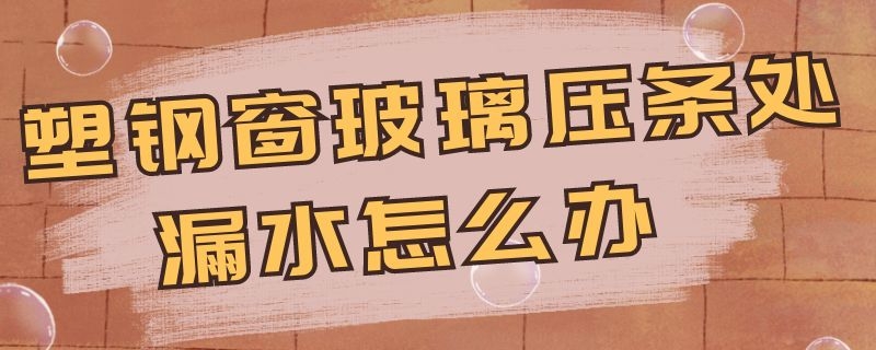 塑钢窗玻璃压条处漏水怎么办（塑钢窗玻璃漏水处理方法）