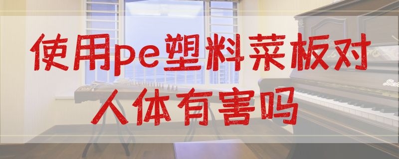 使用pe塑料菜板对人体有害吗 使用pe塑料菜板对人体有害吗视频