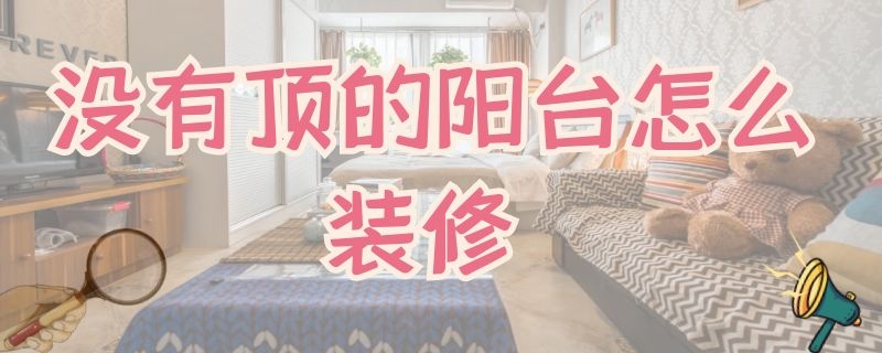 没有顶的阳台怎么装修 没有顶的阳台怎么设计