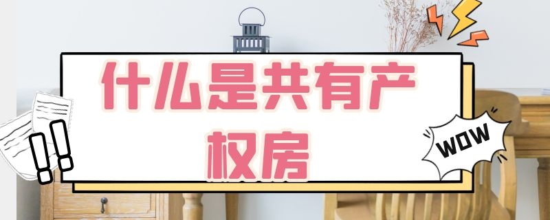 什么是共有产权房 什么是共有产权房申请条件