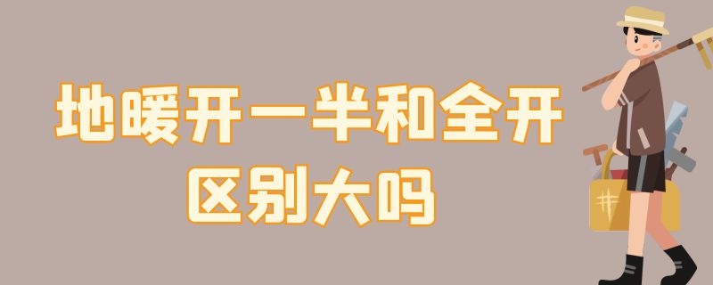 地暖开一半和全开区别大吗 地暖开一层和全开,一样吗