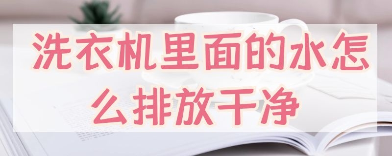 洗衣机里面的水怎么排放干净（洗衣机里的水如何排干净）