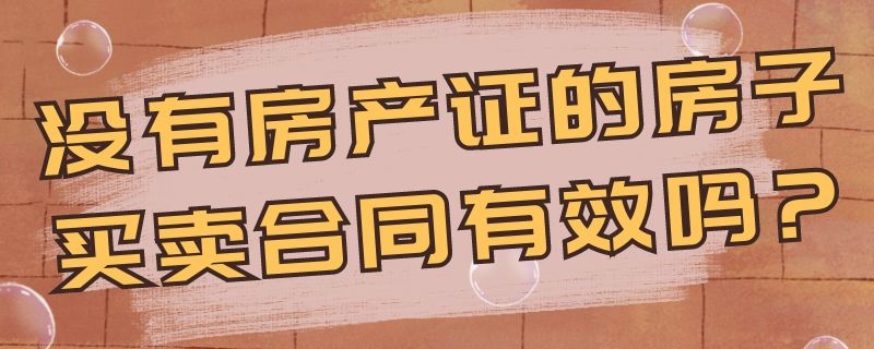 没有房产证的房子买卖合同有效吗?（没有房产证的房屋买卖合同范本）