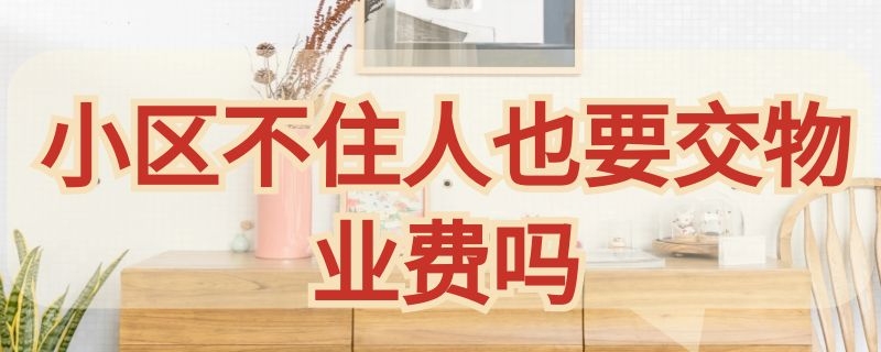 小区不住人也要交物业费吗（小区不住人也要交物业费吗为什么）