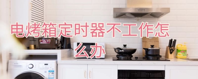 电烤箱定时器不工作怎么办（烤箱定时器失灵）