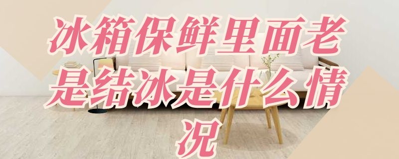 冰箱保鲜里面老是结冰是什么情况 冰箱保鲜里面老是结冰是什么情况呀