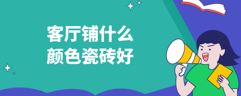 客厅铺什么颜色瓷砖好 客厅铺什么颜色瓷砖好看图片