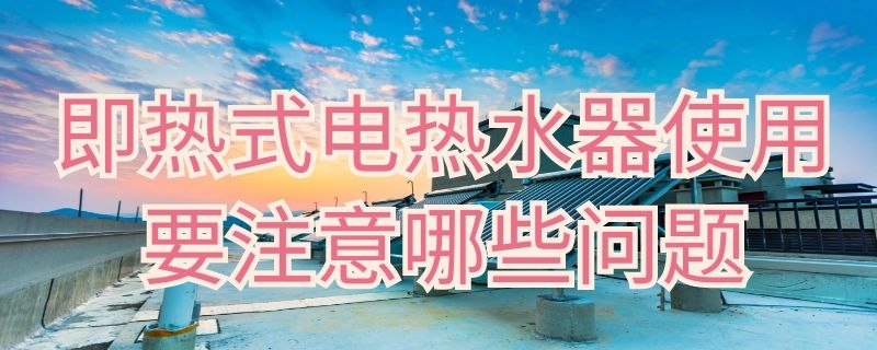 即热式电热水器使用要注意哪些问题 电即热热水器需要注意什么