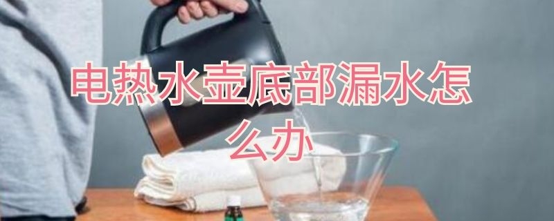 电热水壶底部漏水怎么办 电热水壶底部漏水怎么回事