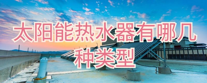 太阳能热水器有哪几种类型 太阳能热水器有哪几种类型图片