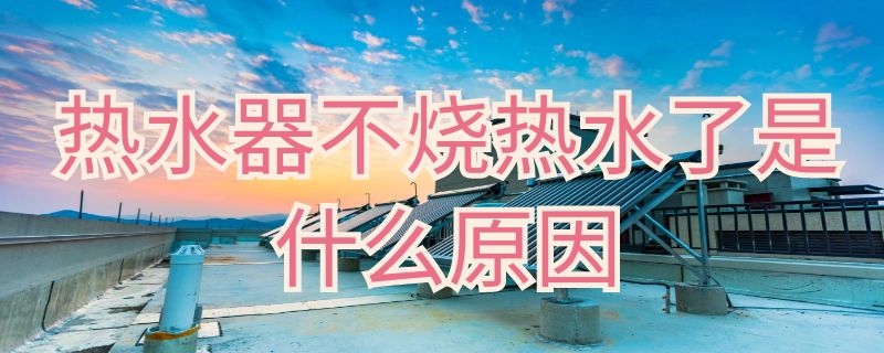 热水器不烧热水了是什么原因（热水器不烧热水了是什么原因呢）